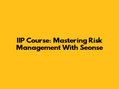IIP Course: Mastering Risk Management With Seonse