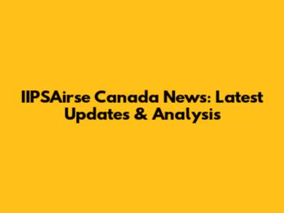 IIPSAirse Canada News: Latest Updates & Analysis
