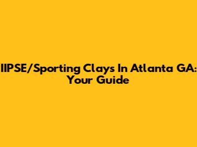 IIPSE/Sporting Clays In Atlanta GA: Your Guide