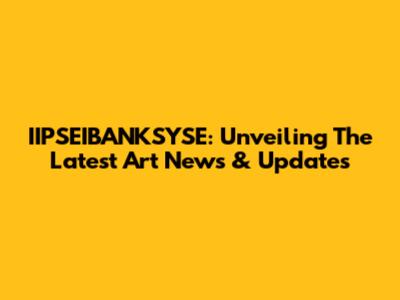 IIPSEIBANKSYSE: Unveiling The Latest Art News & Updates