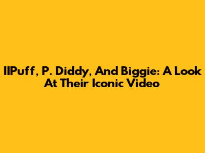 IIPuff, P. Diddy, And Biggie: A Look At Their Iconic Video
