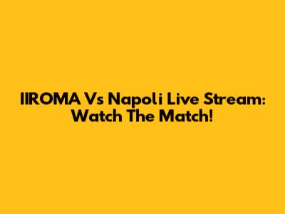 IIROMA Vs Napoli Live Stream: Watch The Match!
