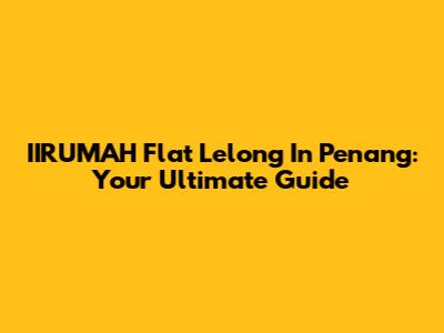 IIRUMAH Flat Lelong In Penang: Your Ultimate Guide