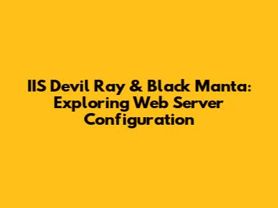 IIS Devil Ray & Black Manta: Exploring Web Server Configuration