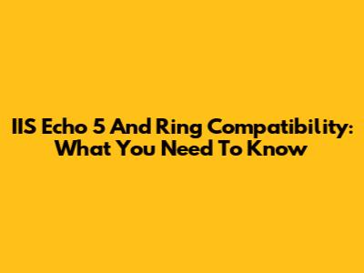 IIS Echo 5 And Ring Compatibility: What You Need To Know