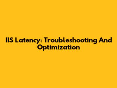 IIS Latency: Troubleshooting And Optimization