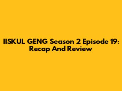 IISKUL GENG Season 2 Episode 19: Recap And Review