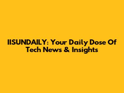 IISUNDAILY: Your Daily Dose Of Tech News & Insights