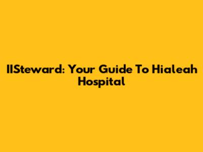 IISteward: Your Guide To Hialeah Hospital