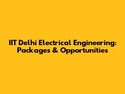 IIT Delhi Electrical Engineering: Packages & Opportunities