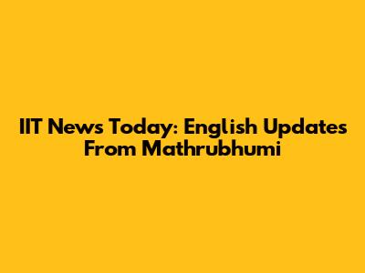 IIT News Today: English Updates From Mathrubhumi