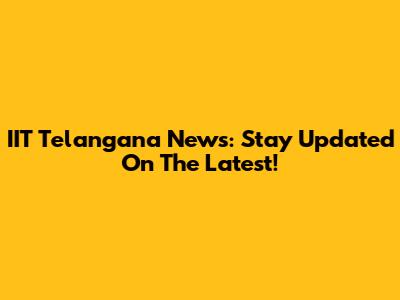 IIT Telangana News: Stay Updated On The Latest!