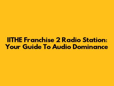 IITHE Franchise 2 Radio Station: Your Guide To Audio Dominance