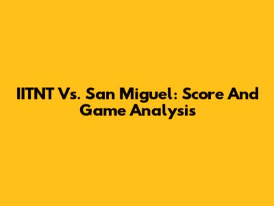IITNT Vs. San Miguel: Score And Game Analysis