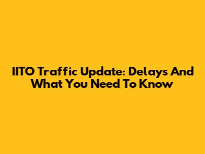 IITO Traffic Update: Delays And What You Need To Know