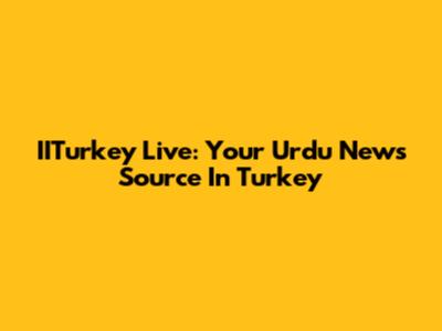 IITurkey Live: Your Urdu News Source In Turkey