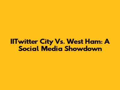 IITwitter City Vs. West Ham: A Social Media Showdown