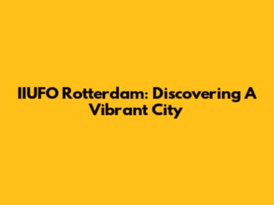 IIUFO Rotterdam: Discovering A Vibrant City