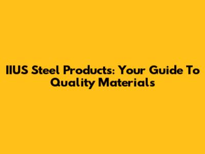 IIUS Steel Products: Your Guide To Quality Materials