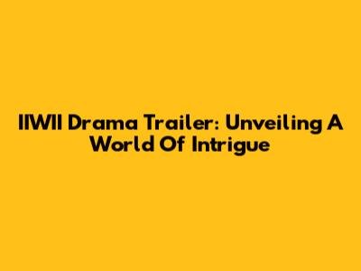 IIWII Drama Trailer: Unveiling A World Of Intrigue