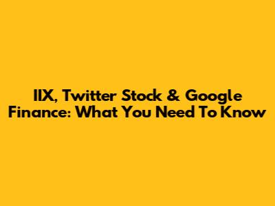 IIX, Twitter Stock & Google Finance: What You Need To Know