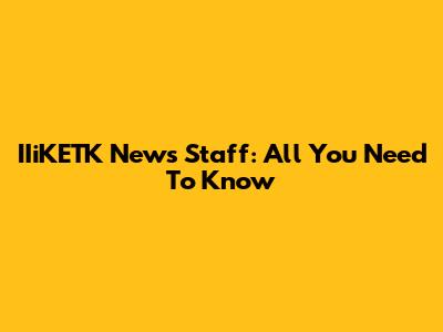 IIiKETK News Staff: All You Need To Know