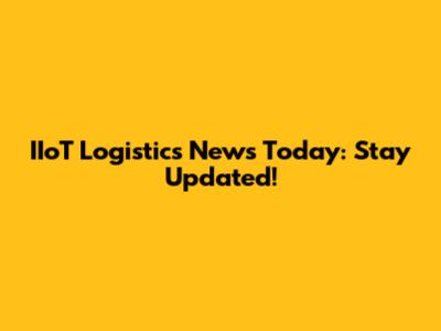 IIoT Logistics News Today: Stay Updated!