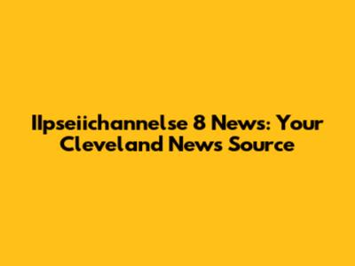 IIpseiichannelse 8 News: Your Cleveland News Source