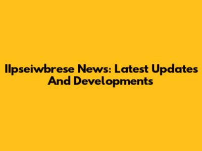 IIpseiwbrese News: Latest Updates And Developments
