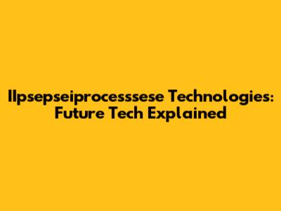 IIpsepseiprocesssese Technologies: Future Tech Explained