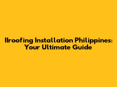 IIroofing Installation Philippines: Your Ultimate Guide