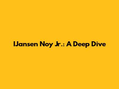 IJansen Noy Jr.: A Deep Dive
