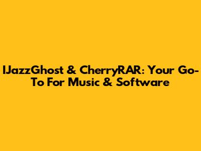 IJazzGhost & CherryRAR: Your Go-To For Music & Software