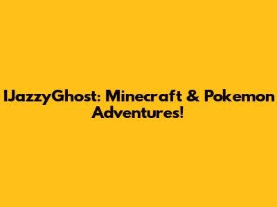 IJazzyGhost: Minecraft & Pokemon Adventures!