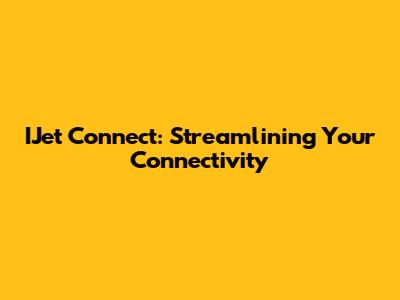 IJet Connect: Streamlining Your Connectivity
