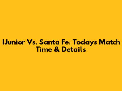 IJunior Vs. Santa Fe: Today's Match Time & Details