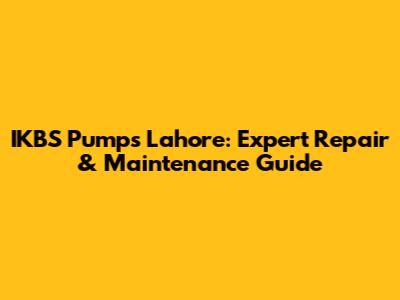 IKBS Pumps Lahore: Expert Repair & Maintenance Guide