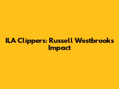 ILA Clippers: Russell Westbrook's Impact