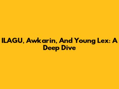 ILAGU, Awkarin, And Young Lex: A Deep Dive