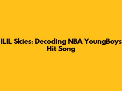 ILIL Skies: Decoding NBA YoungBoy's Hit Song