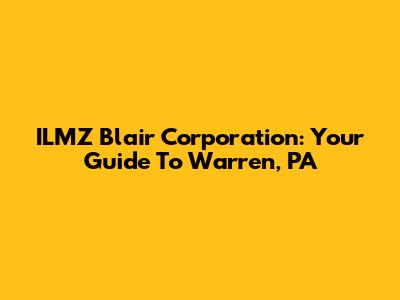 ILMZ Blair Corporation: Your Guide To Warren, PA