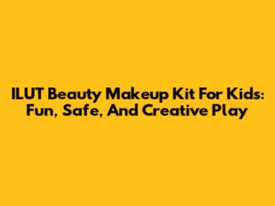 ILUT Beauty Makeup Kit For Kids: Fun, Safe, And Creative Play