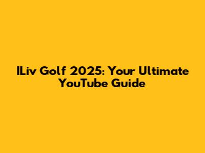 ILiv Golf 2025: Your Ultimate YouTube Guide
