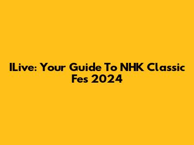 ILive: Your Guide To NHK Classic Fes 2024