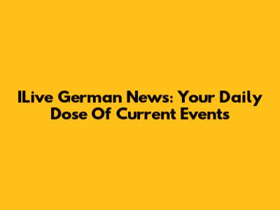 ILive German News: Your Daily Dose Of Current Events