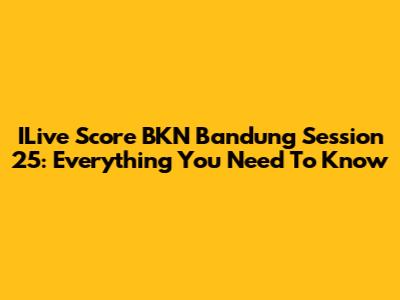 ILive Score BKN Bandung Session 25: Everything You Need To Know