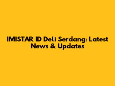 IMISTAR ID Deli Serdang: Latest News & Updates