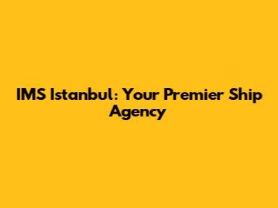 IMS Istanbul: Your Premier Ship Agency
