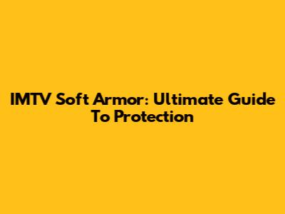 IMTV Soft Armor: Ultimate Guide To Protection