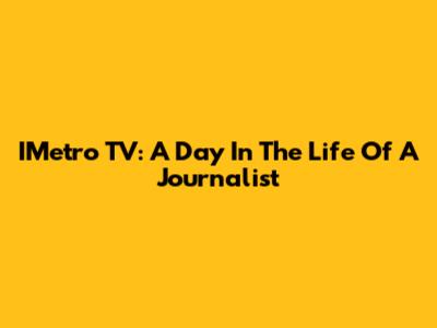IMetro TV: A Day In The Life Of A Journalist